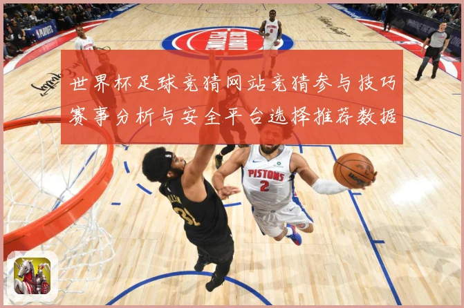 世界杯足球竞猜网站竞猜参与技巧赛事分析与安全平台选择推荐数据研判-深度解析