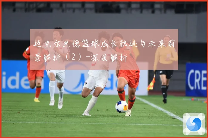 迈克尔里德篮球成长轨迹与未来前景解析（2）-深度解析