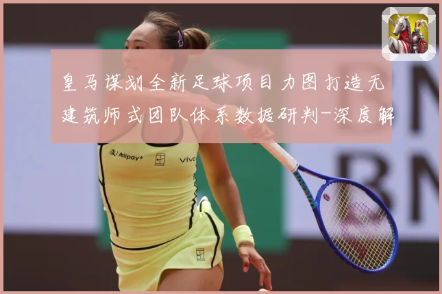 皇马谋划全新足球项目力图打造无建筑师式团队体系数据研判-深度解析