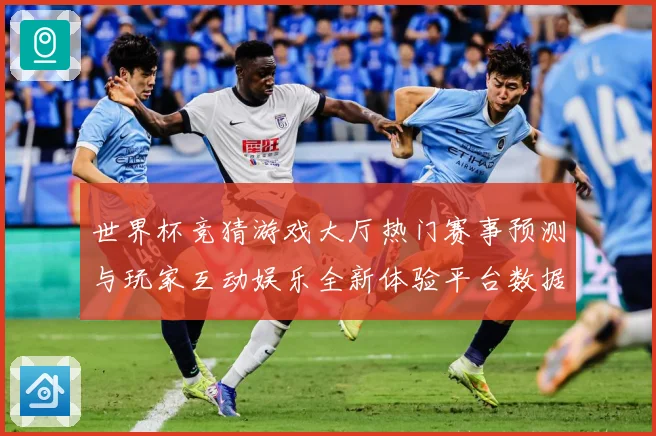 世界杯竞猜游戏大厅热门赛事预测与玩家互动娱乐全新体验平台数据研判-深度解析