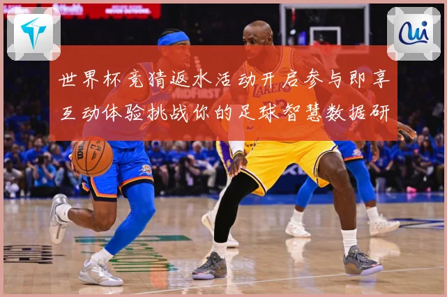 世界杯竞猜返水活动开启参与即享互动体验挑战你的足球智慧数据研判-深度解析