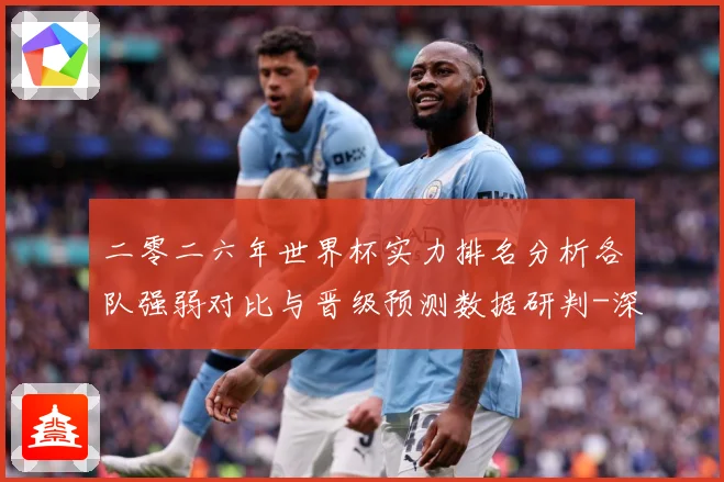 二零二六年世界杯实力排名分析各队强弱对比与晋级预测数据研判-深度解析