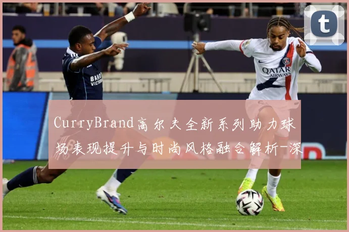 CurryBrand高尔夫全新系列助力球场表现提升与时尚风格融合解析-深度解析