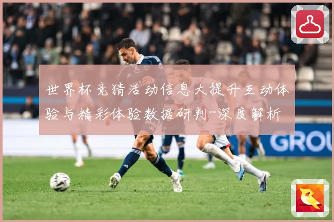 世界杯竞猜活动信息大提升互动体验与精彩体验数据研判-深度解析
