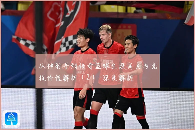 从神射手到传奇篮球生涯高光与竞技价值解析（2）-深度解析