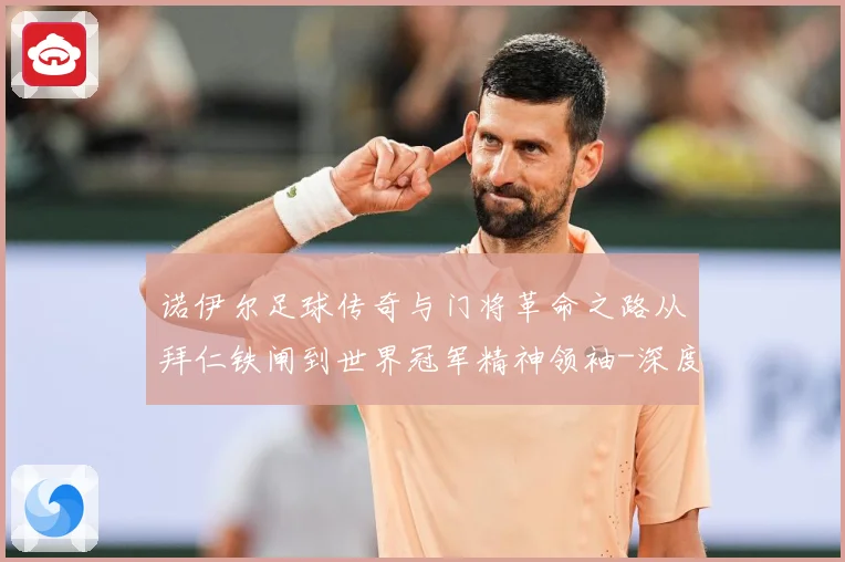诺伊尔足球传奇与门将革命之路从拜仁铁闸到世界冠军精神领袖-深度解析