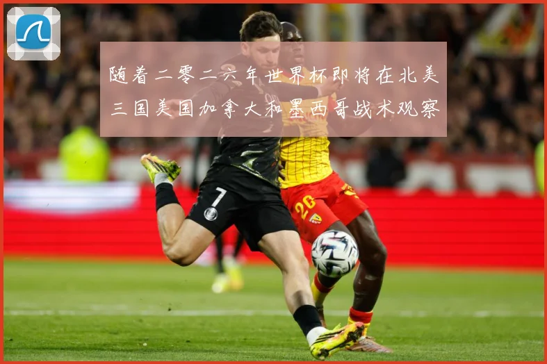 随着二零二六年世界杯即将在北美三国美国加拿大和墨西哥战术观察-深度解析