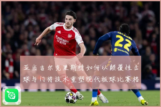 亚当吉尔克里斯特如何以颠覆性击球与门将技术重塑现代板球比赛格局-深度解析