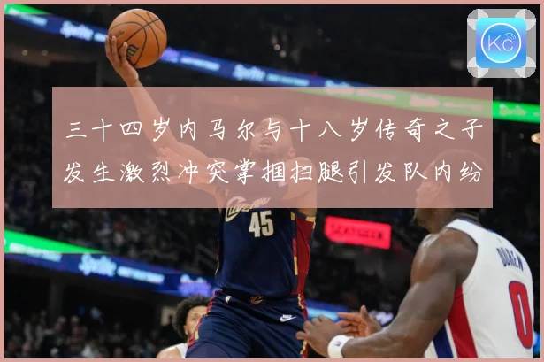 三十四岁内马尔与十八岁传奇之子发生激烈冲突掌掴扫腿引发队内纷战术观察-深度解析