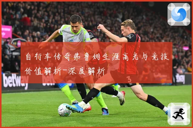 自行车传奇弗鲁姆生涯高光与竞技价值解析-深度解析