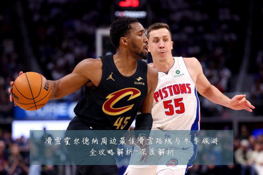 滑雪霍尔德纳周边最佳滑雪路线与冬季旅游全攻略解析-深度解析