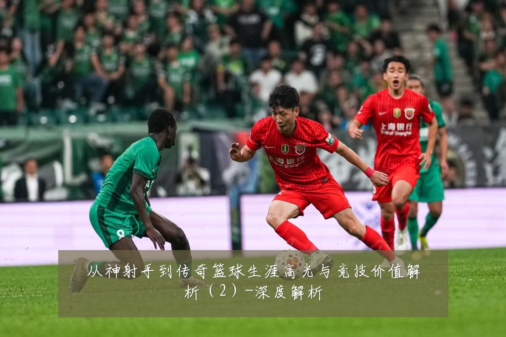 从神射手到传奇篮球生涯高光与竞技价值解析(2)-深度解析
