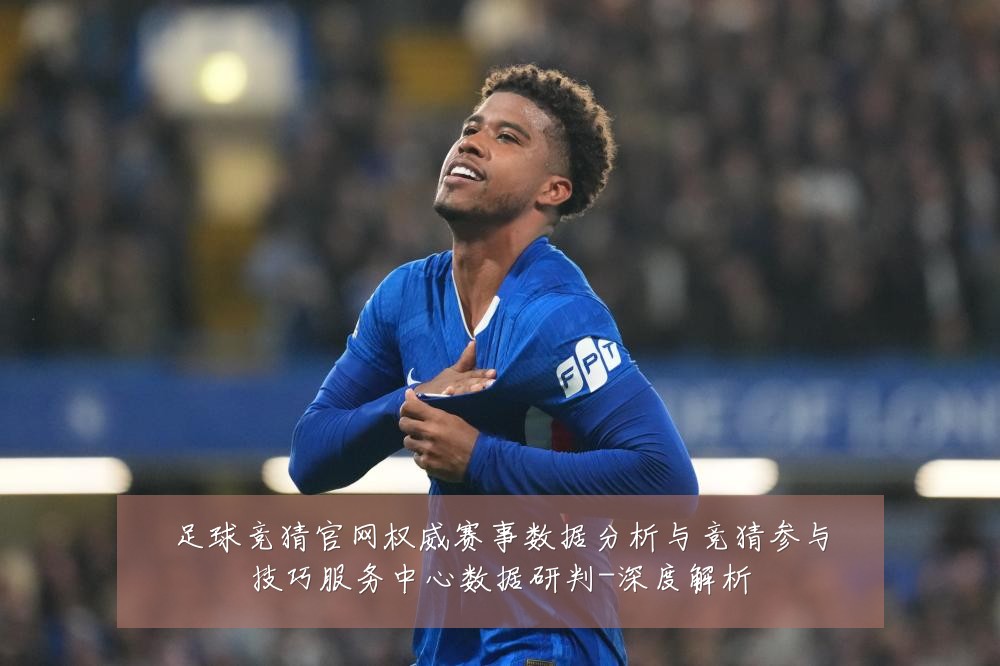 足球竞猜官网权威赛事数据分析与竞猜参与技巧服务中心数据研判-深度解析