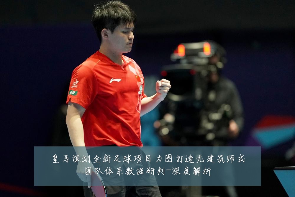 皇马谋划全新足球项目力图打造无建筑师式团队体系数据研判-深度解析