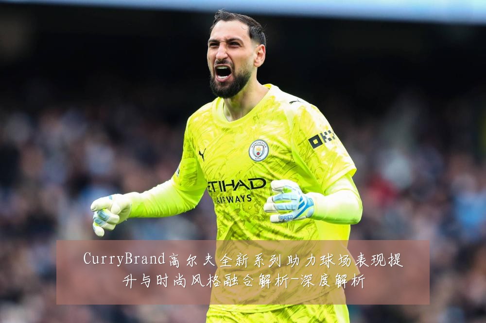 CurryBrand高尔夫全新系列助力球场表现提升与时尚风格融合解析-深度解析