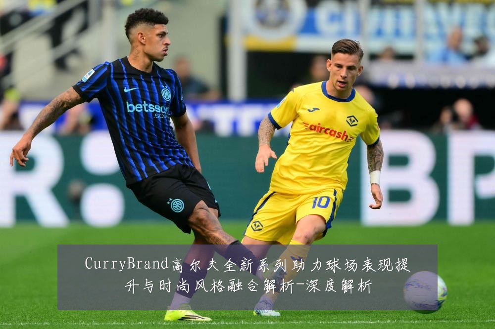 CurryBrand高尔夫全新系列助力球场表现提升与时尚风格融合解析-深度解析
