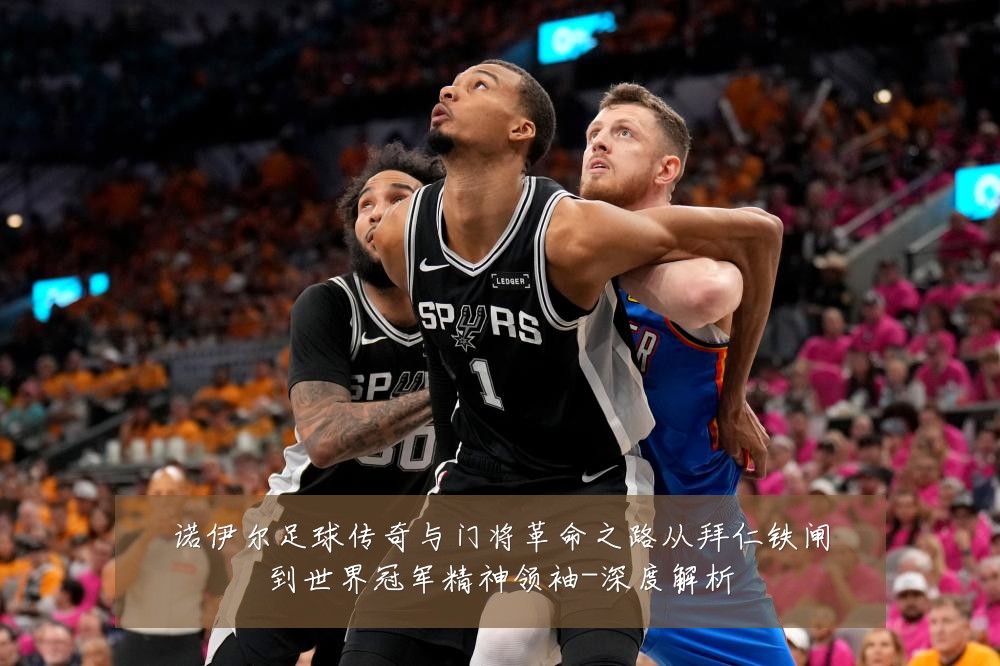 诺伊尔足球传奇与门将革命之路从拜仁铁闸到世界冠军精神领袖-深度解析
