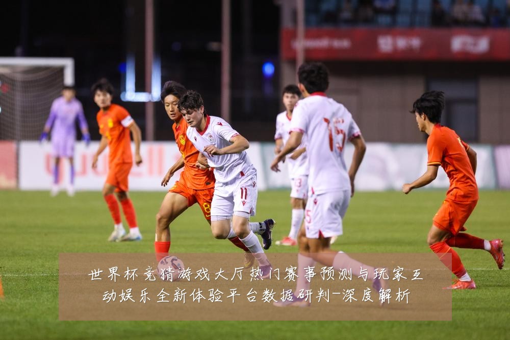 世界杯竞猜游戏大厅热门赛事预测与玩家互动娱乐全新体验平台数据研判-深度解析