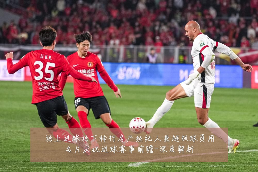 场上进球场下转行房产经纪人兼超级球员用名片庆祝进球赛事前瞻-深度解析