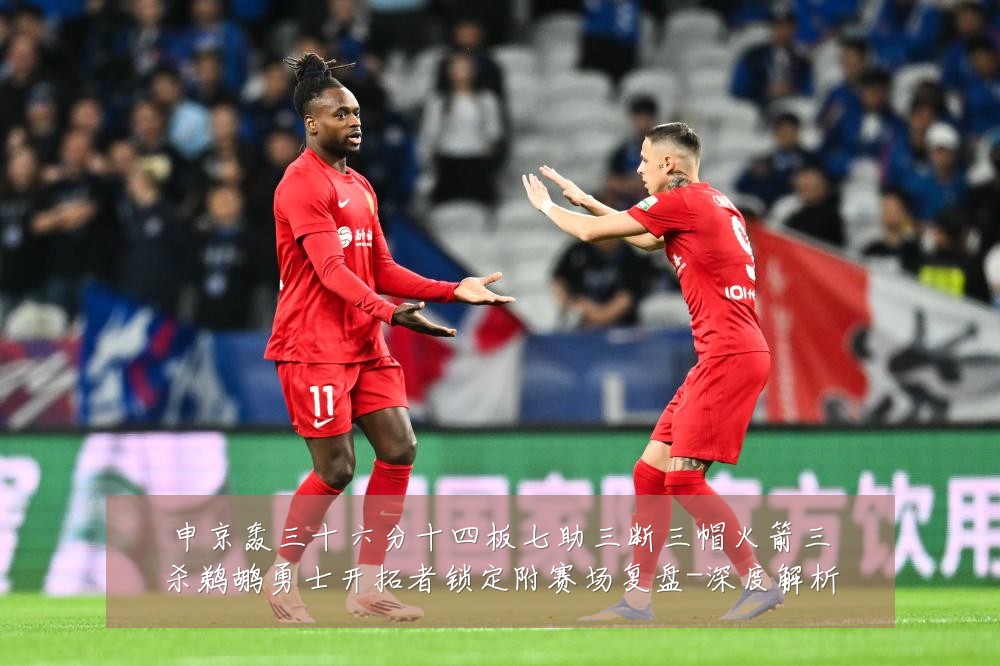 申京轰三十六分十四板七助三断三帽火箭三杀鹈鹕勇士开拓者锁定附赛场复盘-深度解析
