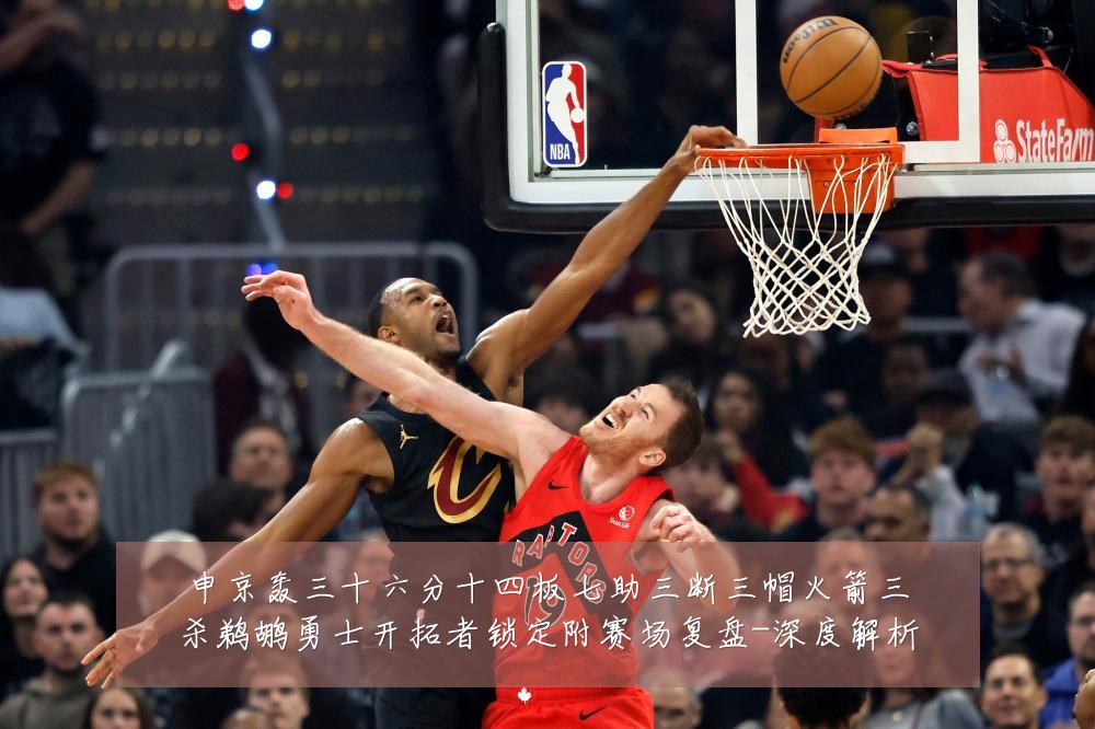 申京轰三十六分十四板七助三断三帽火箭三杀鹈鹕勇士开拓者锁定附赛场复盘-深度解析